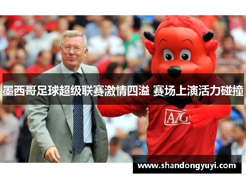 墨西哥足球超级联赛激情四溢 赛场上演活力碰撞