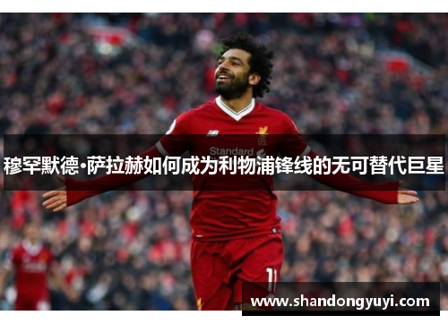 穆罕默德·萨拉赫如何成为利物浦锋线的无可替代巨星