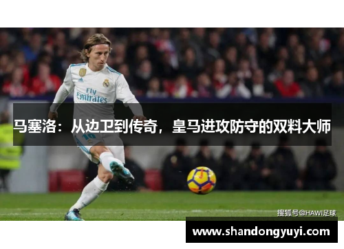 马塞洛：从边卫到传奇，皇马进攻防守的双料大师