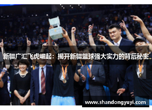 新疆广汇飞虎崛起：揭开新疆篮球强大实力的背后秘密
