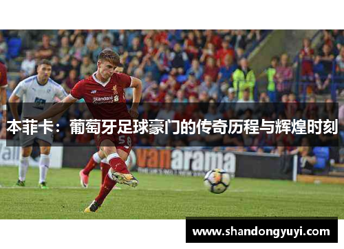 本菲卡：葡萄牙足球豪门的传奇历程与辉煌时刻