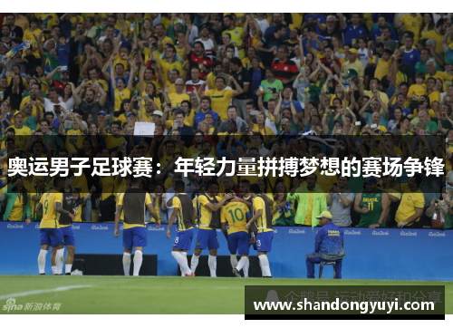 奥运男子足球赛：年轻力量拼搏梦想的赛场争锋