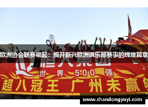 欧洲协会联赛崛起：揭开新兴欧洲俱乐部赛事的辉煌篇章