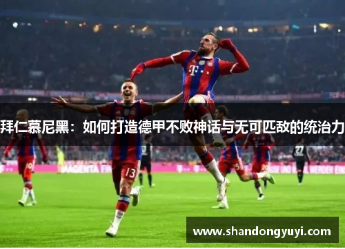 拜仁慕尼黑：如何打造德甲不败神话与无可匹敌的统治力