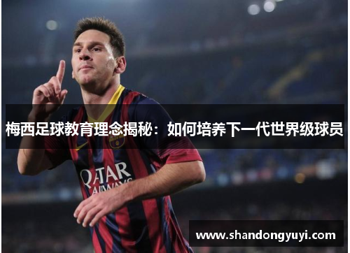 梅西足球教育理念揭秘：如何培养下一代世界级球员