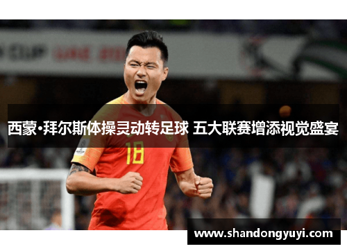 西蒙·拜尔斯体操灵动转足球 五大联赛增添视觉盛宴