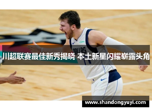 川超联赛最佳新秀揭晓 本土新星闪耀崭露头角