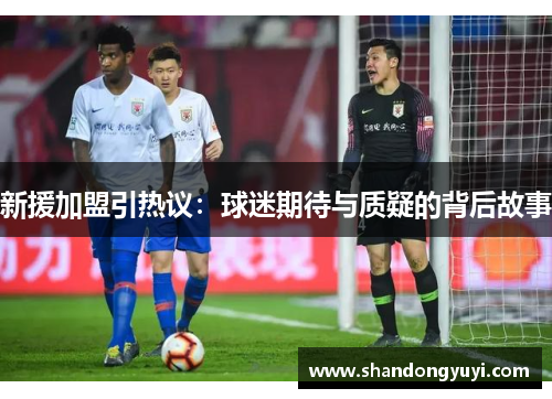 新援加盟引热议：球迷期待与质疑的背后故事