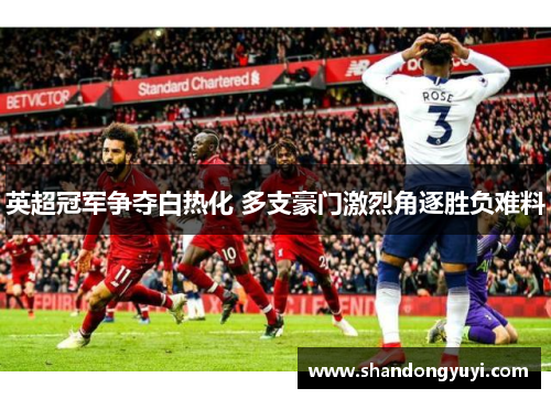 英超冠军争夺白热化 多支豪门激烈角逐胜负难料