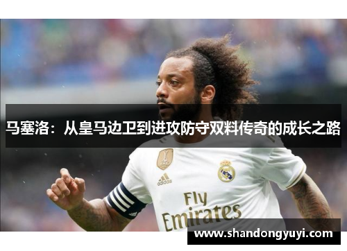 马塞洛：从皇马边卫到进攻防守双料传奇的成长之路