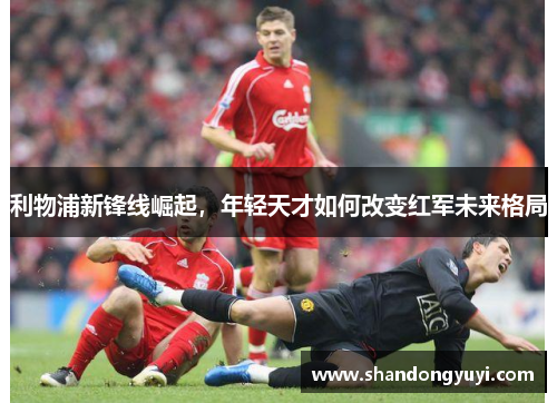 利物浦新锋线崛起，年轻天才如何改变红军未来格局