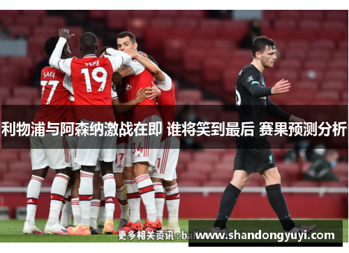 利物浦与阿森纳激战在即 谁将笑到最后 赛果预测分析