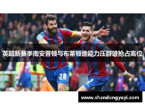 英超新赛季南安普顿与布莱顿谁能力压群雄抢占高位