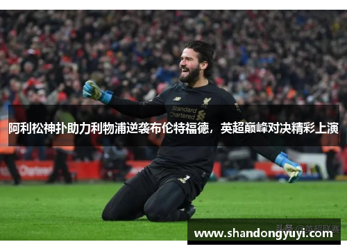 阿利松神扑助力利物浦逆袭布伦特福德，英超巅峰对决精彩上演