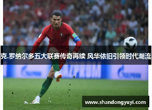 克.罗纳尔多五大联赛传奇再续 风华依旧引领时代潮流