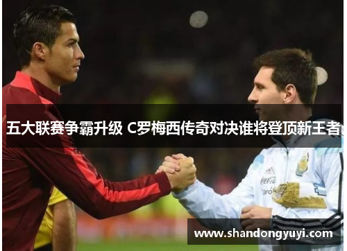 五大联赛争霸升级 C罗梅西传奇对决谁将登顶新王者