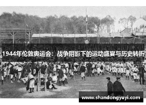 1944年伦敦奥运会：战争阴影下的运动盛宴与历史转折